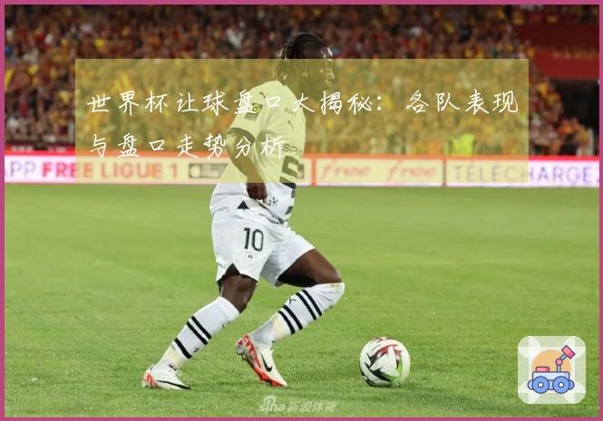 世界杯让球盘口大揭秘：各队表现与盘口走势分析