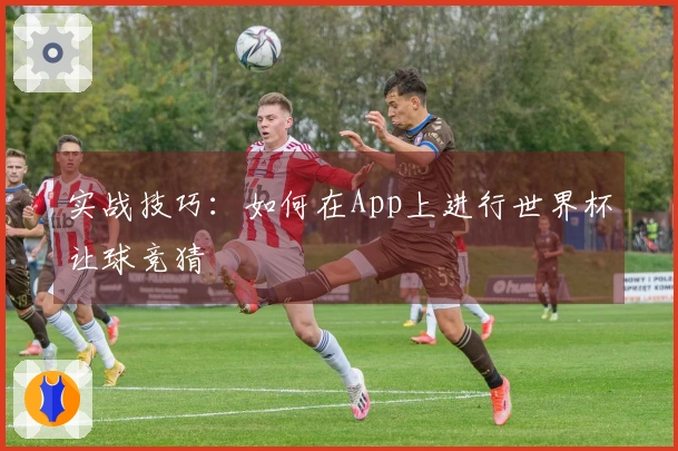 实战技巧：如何在App上进行世界杯让球竞猜