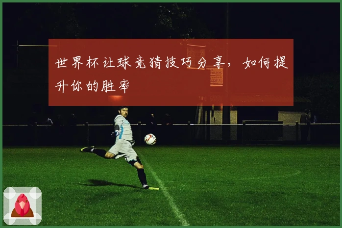 世界杯让球竞猜技巧分享，如何提升你的胜率