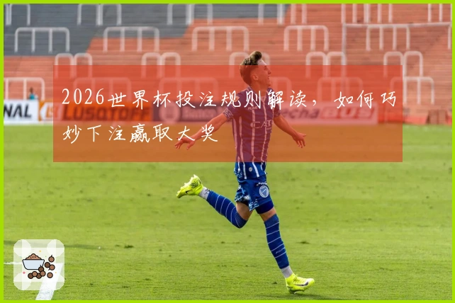 2026世界杯投注规则解读，如何巧妙下注赢取大奖