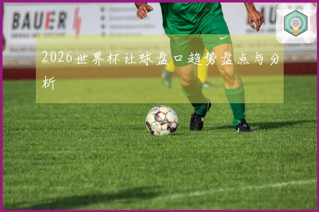 2026世界杯让球盘口趋势盘点与分析