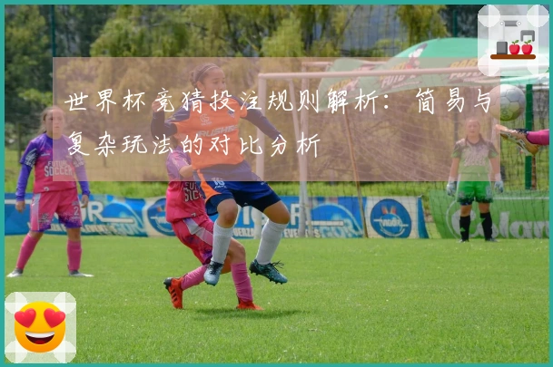 世界杯竞猜投注规则解析：简易与复杂玩法的对比分析