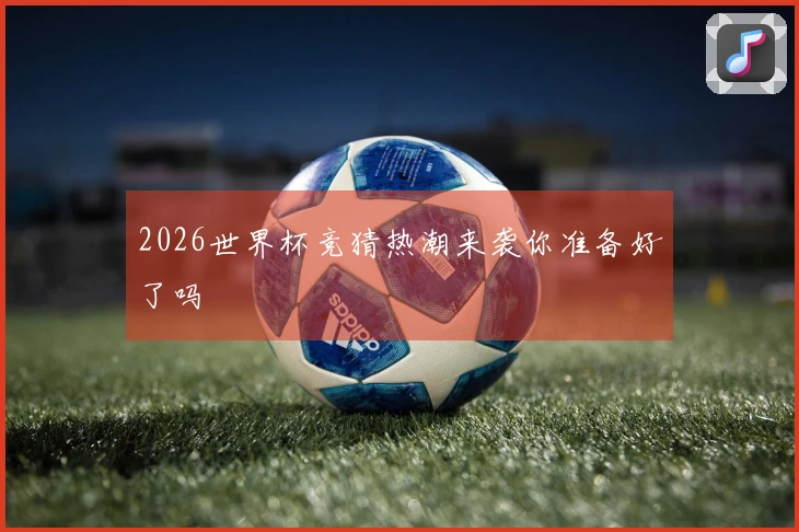 2026世界杯竞猜热潮来袭你准备好了吗