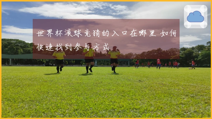 世界杯滚球竞猜的入口在哪里 如何快速找到参与方式