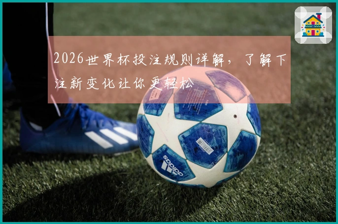 2026世界杯投注规则详解，了解下注新变化让你更轻松