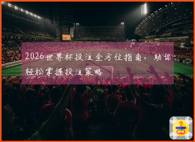 2026世界杯投注全方位指南，助你轻松掌握投注策略