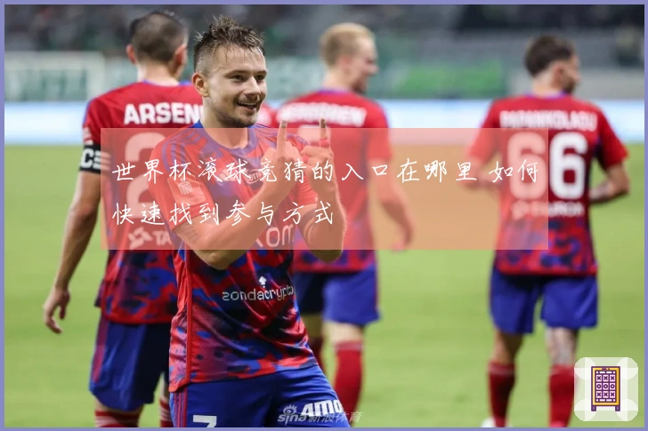 世界杯滚球竞猜的入口在哪里 如何快速找到参与方式