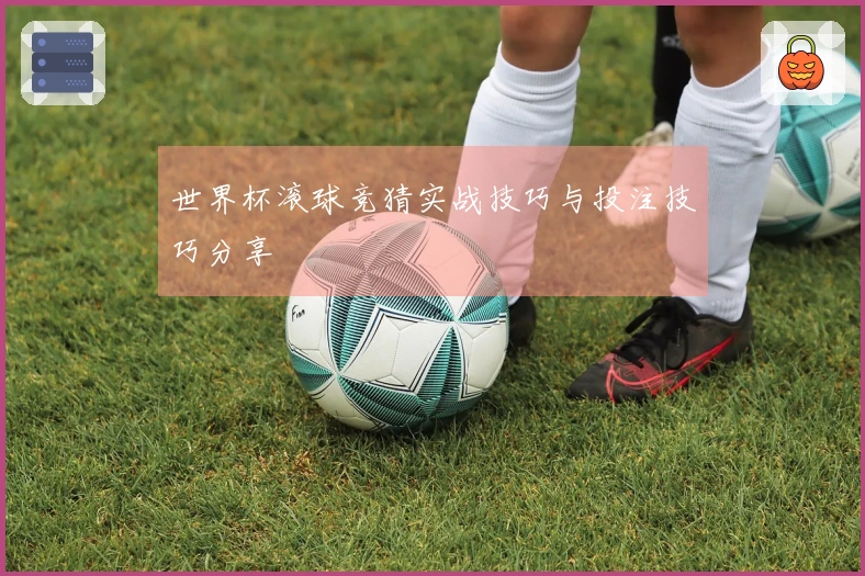 世界杯滚球竞猜实战技巧与投注技巧分享