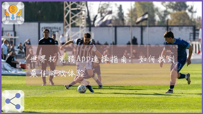 世界杯竞猜App选择指南：如何找到最佳游戏体验