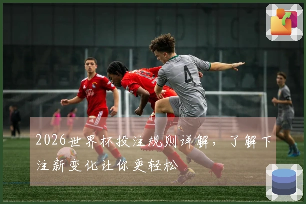 2026世界杯投注规则详解，了解下注新变化让你更轻松